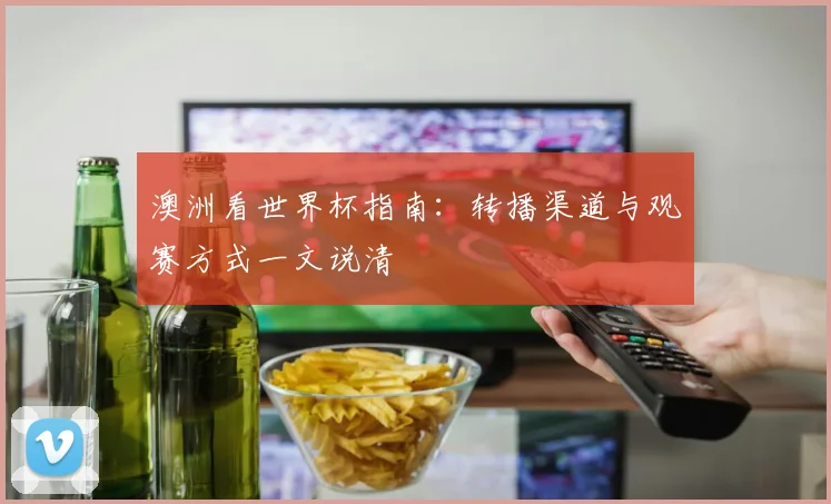 澳洲看世界杯指南：转播渠道与观赛方式一文说清