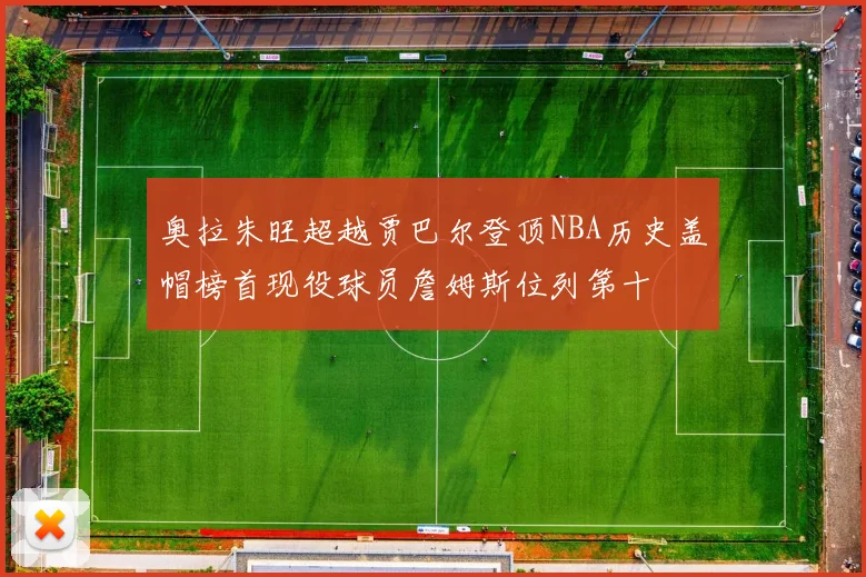 奥拉朱旺超越贾巴尔登顶NBA历史盖帽榜首现役球员詹姆斯位列第十