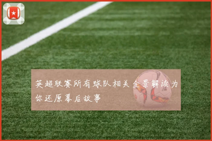 英超联赛所有球队相关全景解读为你还原幕后故事