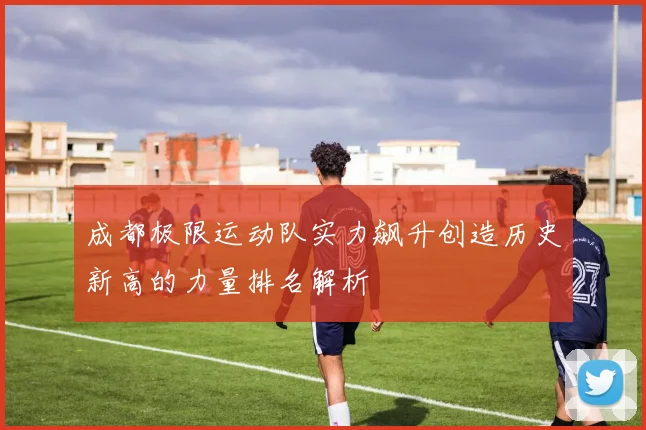 成都极限运动队实力飙升创造历史新高的力量排名解析