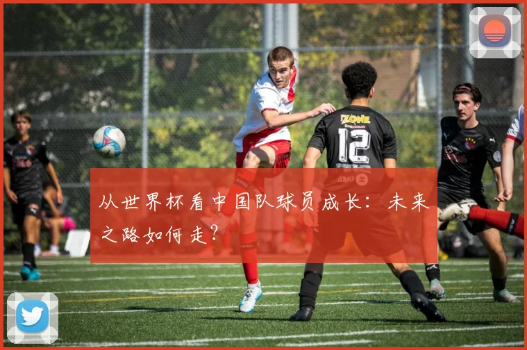 从世界杯看中国队球员成长：未来之路如何走？