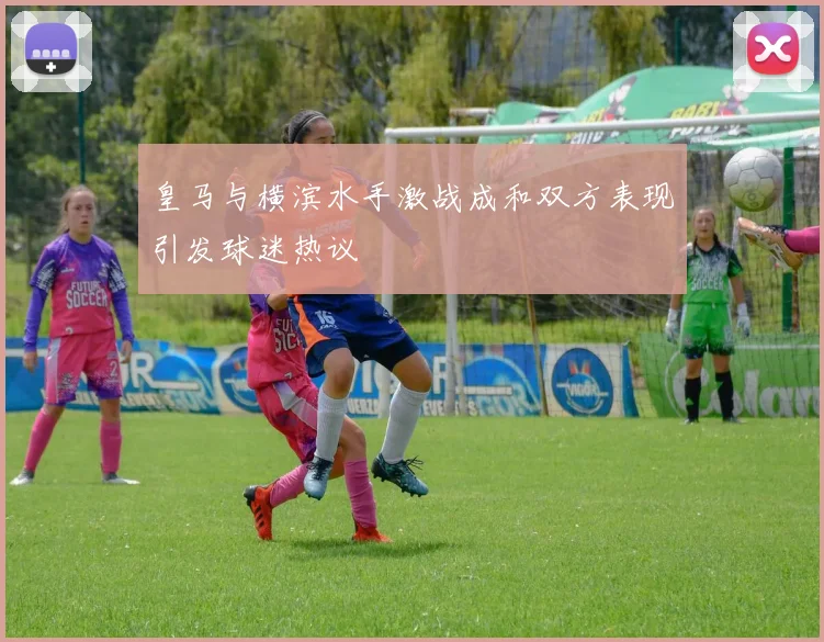 皇马与横滨水手激战成和双方表现引发球迷热议