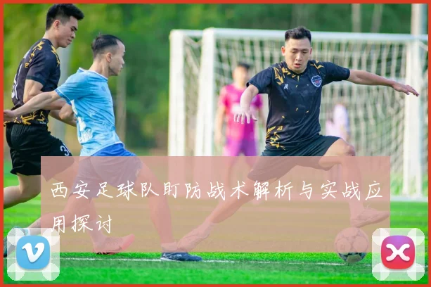 西安足球队盯防战术解析与实战应用探讨