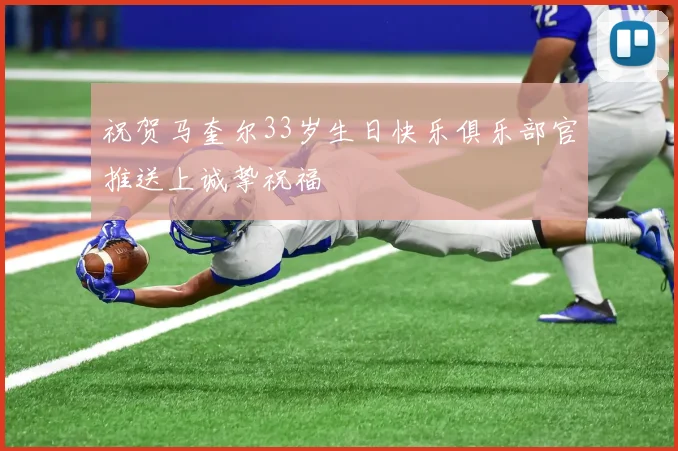 祝贺马奎尔33岁生日快乐俱乐部官推送上诚挚祝福
