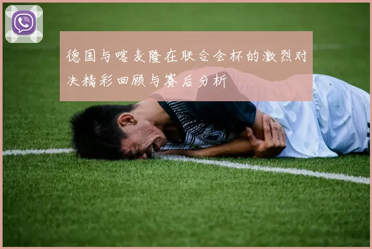德国与喀麦隆在联合会杯的激烈对决精彩回顾与赛后分析