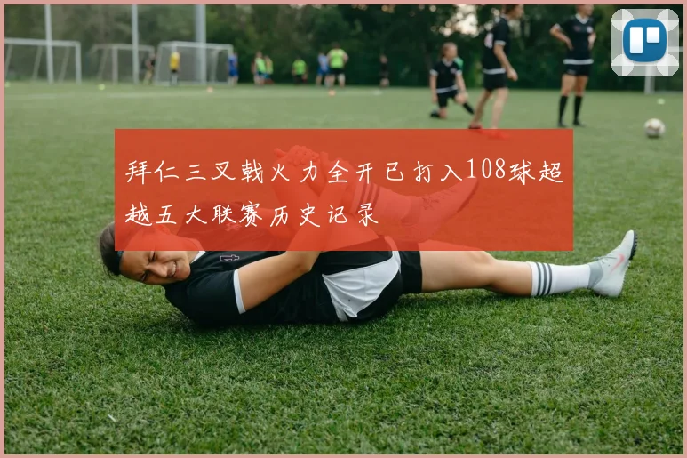 拜仁三叉戟火力全开已打入108球超越五大联赛历史记录