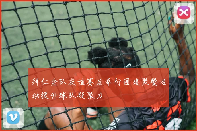 拜仁全队友谊赛后举行团建聚餐活动提升球队凝聚力