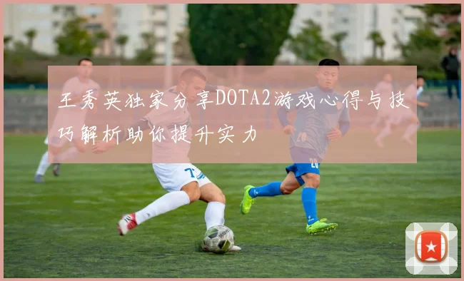 王秀英独家分享DOTA2游戏心得与技巧解析助你提升实力