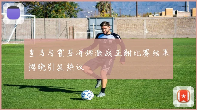 皇马与霍芬海姆激战正酣比赛结果揭晓引发热议