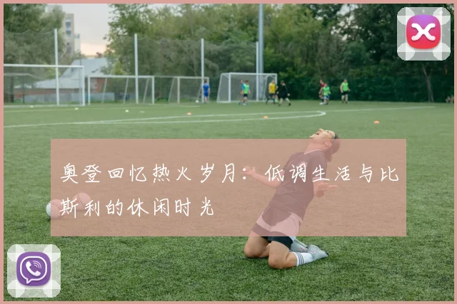奥登回忆热火岁月：低调生活与比斯利的休闲时光