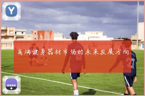 高端健身器材市场的未来发展方向