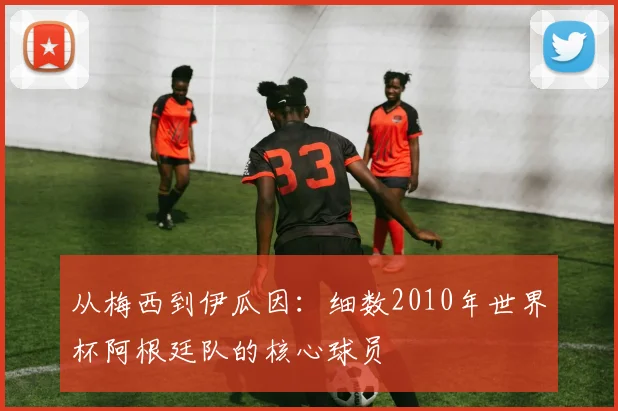 从梅西到伊瓜因：细数2010年世界杯阿根廷队的核心球员