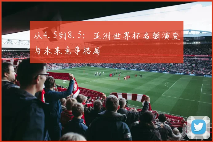 从4.5到8.5：亚洲世界杯名额演变与未来竞争格局