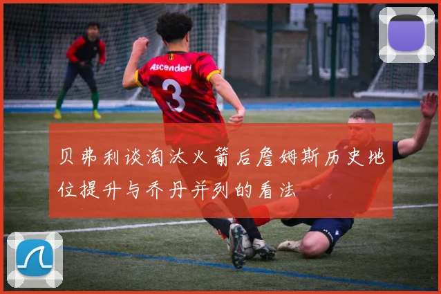 贝弗利谈淘汰火箭后詹姆斯历史地位提升与乔丹并列的看法