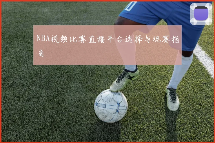 NBA视频比赛直播平台选择与观赛指南