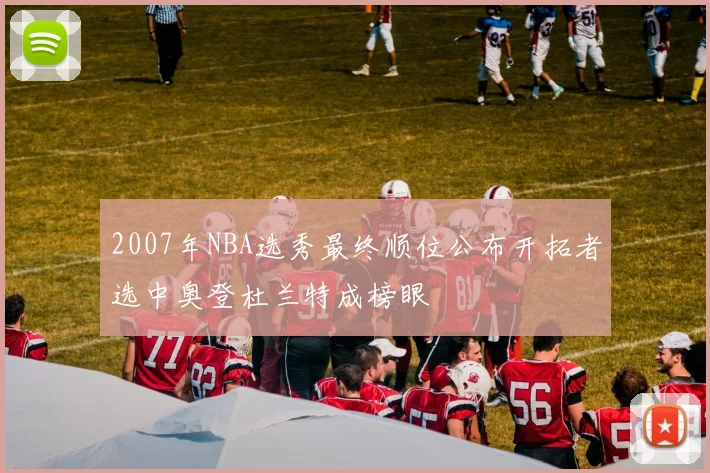 2007年NBA选秀最终顺位公布开拓者选中奥登杜兰特成榜眼