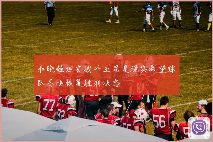 和晓强坦言战平玉昆是现实希望球队尽快恢复胜利状态