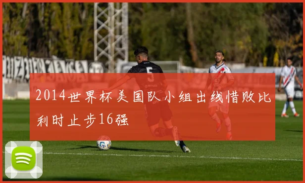 2014世界杯美国队小组出线惜败比利时止步16强