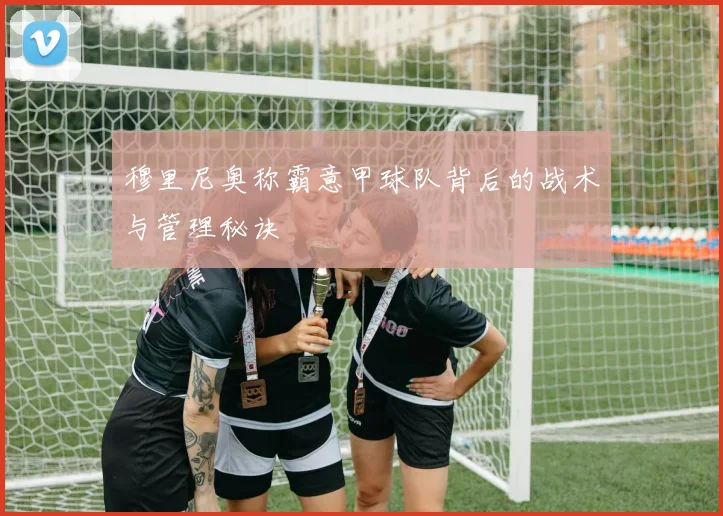 穆里尼奥称霸意甲球队背后的战术与管理秘诀
