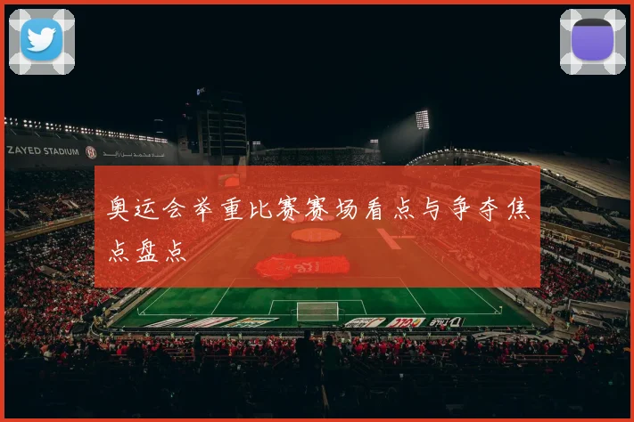 奥运会举重比赛赛场看点与争夺焦点盘点
