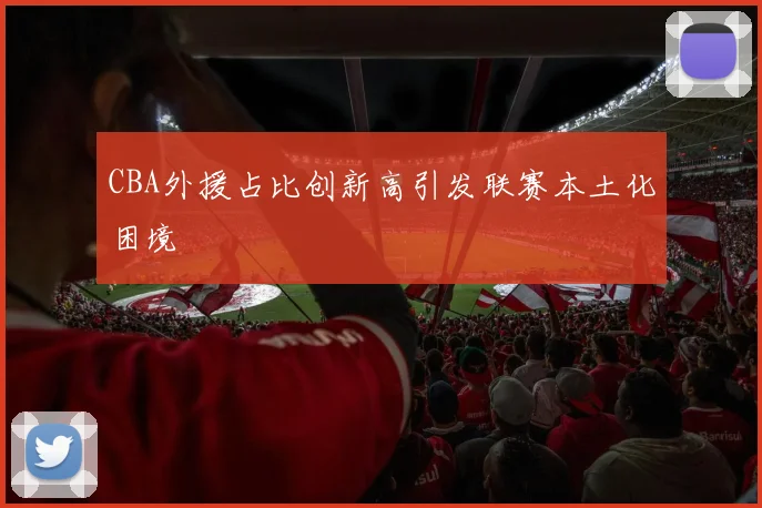 CBA外援占比创新高引发联赛本土化困境