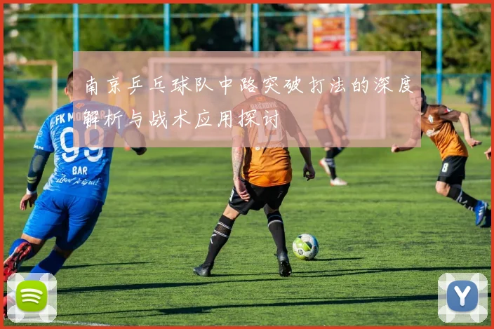 南京乒乓球队中路突破打法的深度解析与战术应用探讨