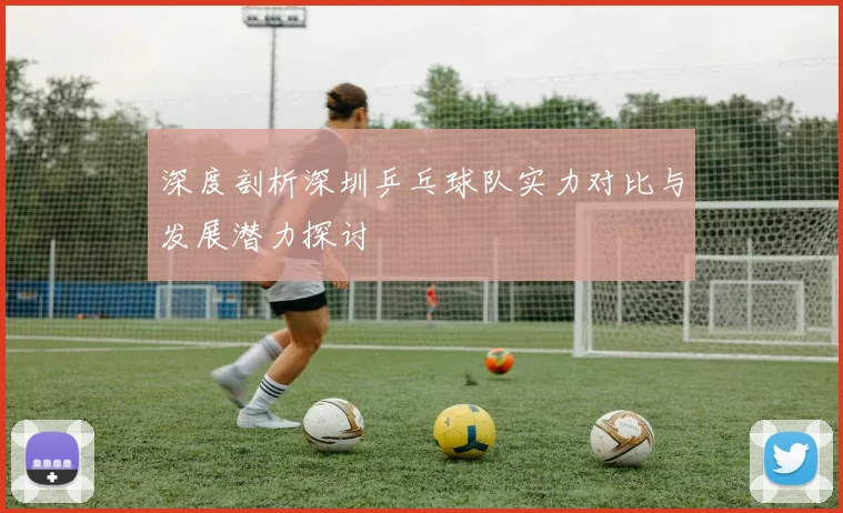 深度剖析深圳乒乓球队实力对比与发展潜力探讨