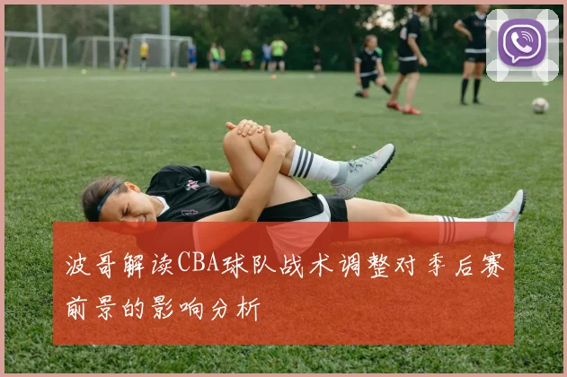 波哥解读CBA球队战术调整对季后赛前景的影响分析
