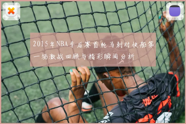 2015年NBA季后赛首轮马刺对快船第一场激战回顾与精彩瞬间分析